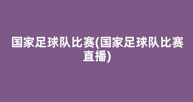 国家足球队比赛(国家足球队比赛直播)