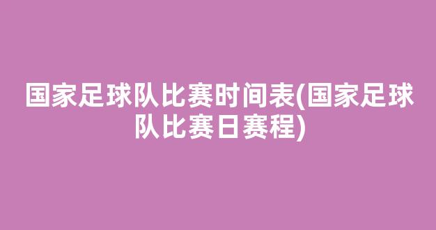 国家足球队比赛时间表(国家足球队比赛日赛程)