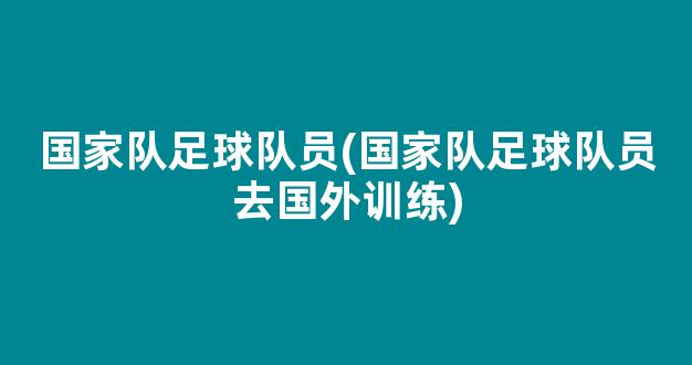 国家队足球队员(国家队足球队员去国外训练)