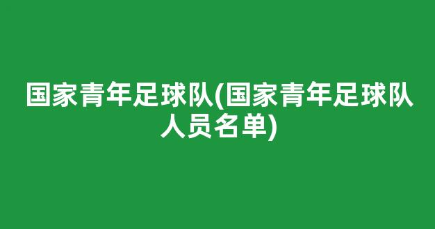 国家青年足球队(国家青年足球队人员名单)