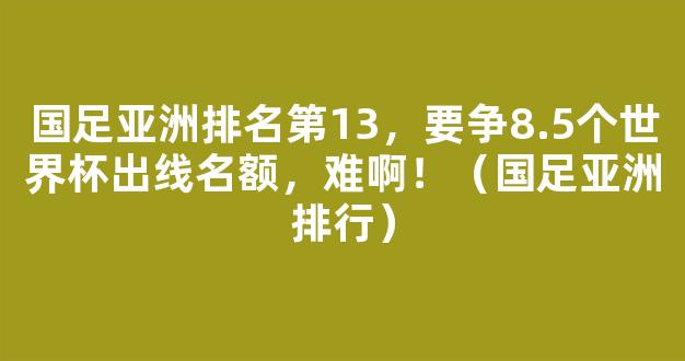 国足亚洲排名第13，要争8.5个世界杯出线名额，难啊！（国足亚洲排行）