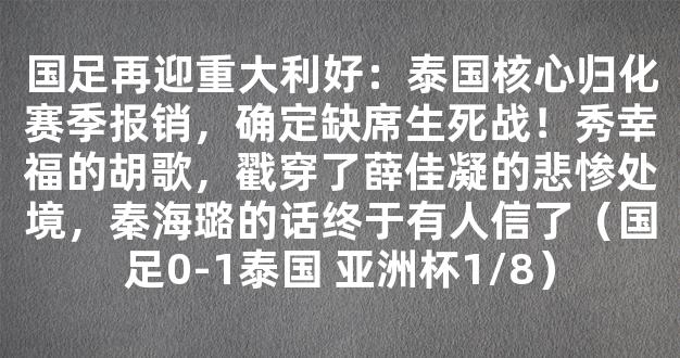 国足再迎重大利好：泰国核心归化赛季报销，确定缺席生死战！秀幸福的胡歌，戳穿了薛佳凝的悲惨处境，秦海璐的话终于有人信了（国足0-1泰国 亚洲杯1/8）