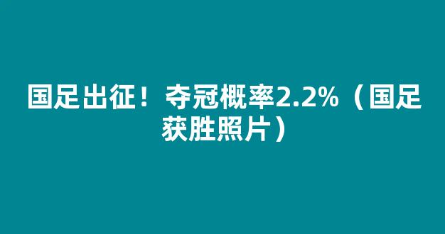 国足出征！夺冠概率2.2%（国足获胜照片）