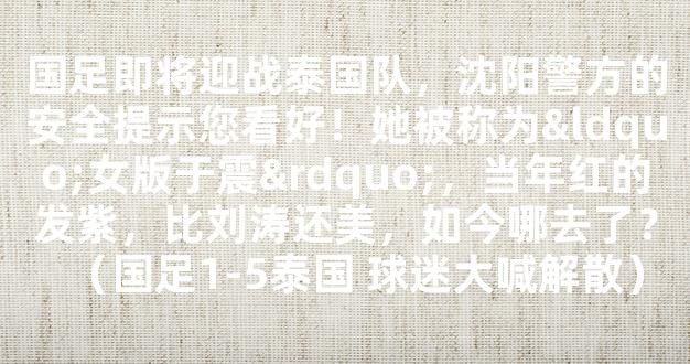 国足即将迎战泰国队，沈阳警方的安全提示您看好！她被称为“女版于震”，当年红的发紫，比刘涛还美，如今哪去了？（国足1-5泰国 球迷大喊解散）