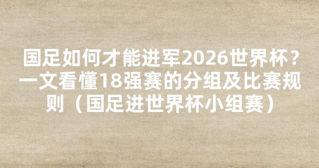 国足如何才能进军2026世界杯？一文看懂18强赛的分组及比赛规则（国足进世界杯小组赛）