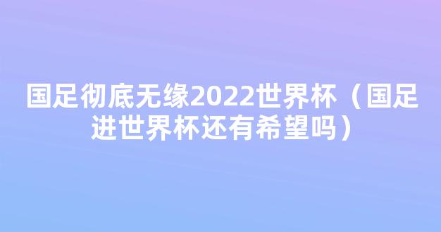 国足彻底无缘2022世界杯（国足进世界杯还有希望吗）