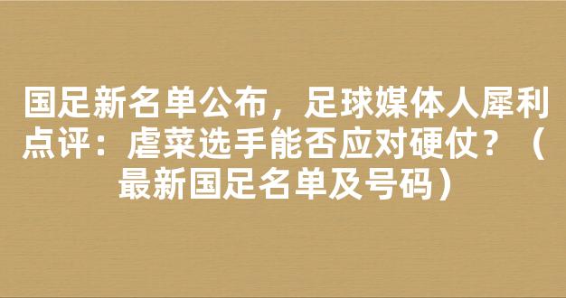 国足新名单公布，足球媒体人犀利点评：虐菜选手能否应对硬仗？（最新国足名单及号码）