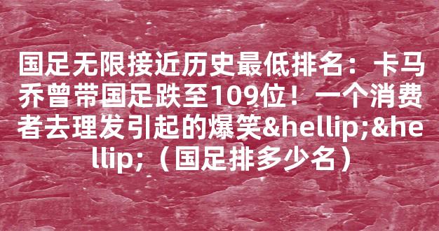 国足无限接近历史最低排名：卡马乔曾带国足跌至109位！一个消费者去理发引起的爆笑……（国足排多少名）