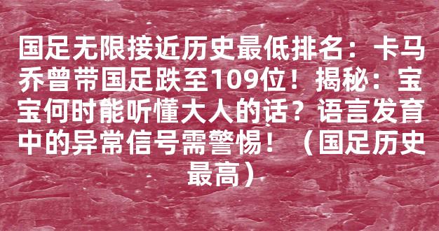 国足无限接近历史最低排名：卡马乔曾带国足跌至109位！揭秘：宝宝何时能听懂大人的话？语言发育中的异常信号需警惕！（国足历史最高）