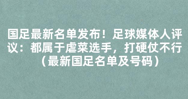 国足最新名单发布！足球媒体人评议：都属于虐菜选手，打硬仗不行（最新国足名单及号码）