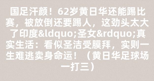 国足汗颜！62岁黄日华还能踢比赛，被放倒还要踢人，这劲头太大了印度“圣女”真实生活：看似圣洁受膜拜，实则一生难逃卖身命运！（黄日华足球场一打三）