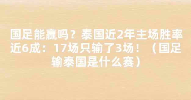 国足能赢吗？泰国近2年主场胜率近6成：17场只输了3场！（国足输泰国是什么赛）