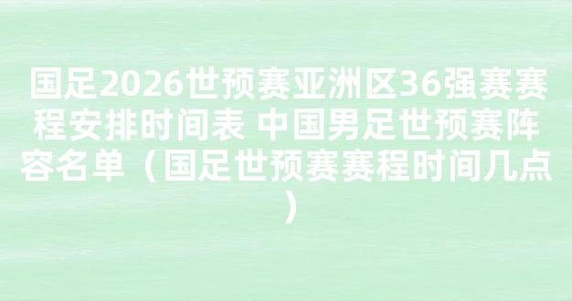 国足2026世预赛亚洲区36强赛赛程安排时间表 中国男足世预赛阵容名单（国足世预赛赛程时间几点）