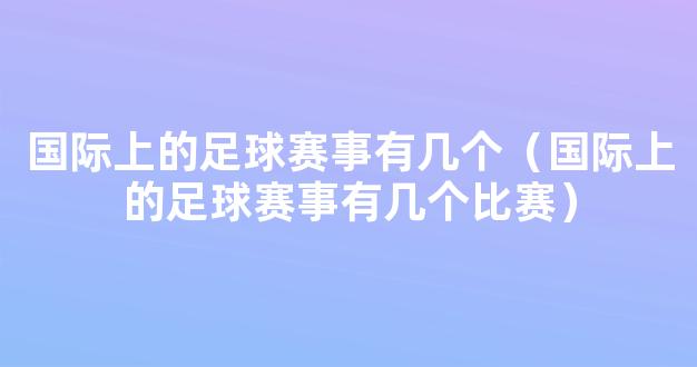 国际上的足球赛事有几个（国际上的足球赛事有几个比赛）