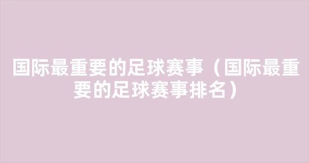 国际最重要的足球赛事（国际最重要的足球赛事排名）