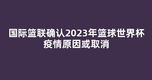 国际篮联确认2023年篮球世界杯疫情原因或取消