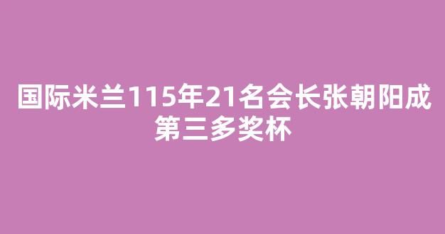 国际米兰115年21名会长张朝阳成第三多奖杯