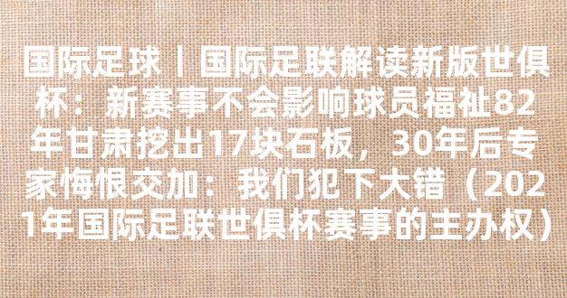 国际足球丨国际足联解读新版世俱杯：新赛事不会影响球员福祉82年甘肃挖出17块石板，30年后专家悔恨交加：我们犯下大错（2021年国际足联世俱杯赛事的主办权）