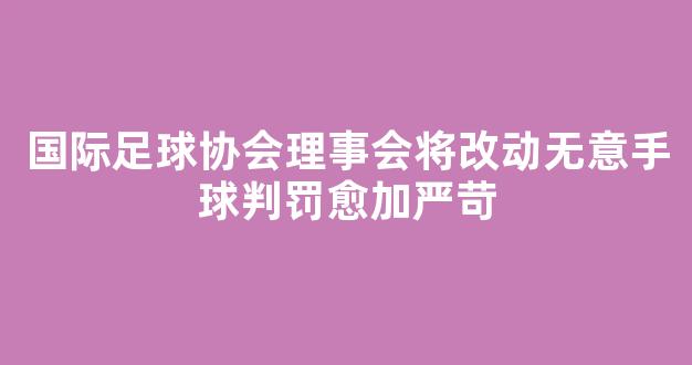 国际足球协会理事会将改动无意手球判罚愈加严苛