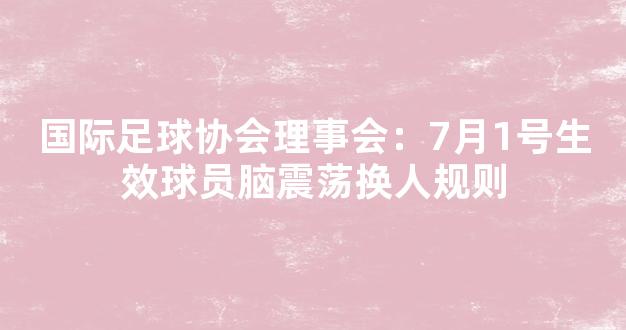 国际足球协会理事会：7月1号生效球员脑震荡换人规则