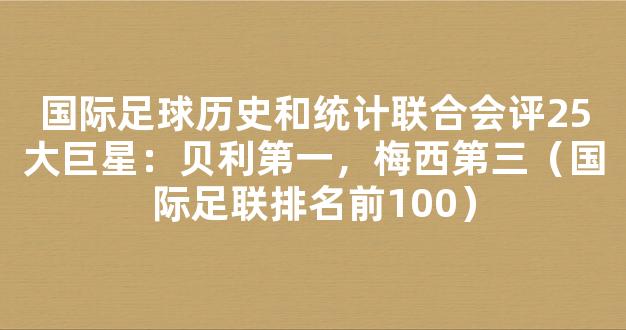 国际足球历史和统计联合会评25大巨星：贝利第一，梅西第三（国际足联排名前100）