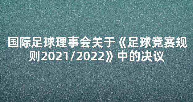 国际足球理事会关于《足球竞赛规则2021/2022》中的决议