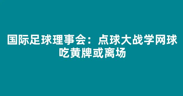 国际足球理事会：点球大战学网球吃黄牌或离场