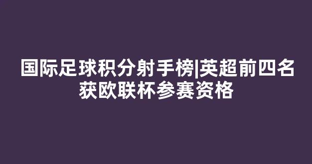 国际足球积分射手榜|英超前四名获欧联杯参赛资格