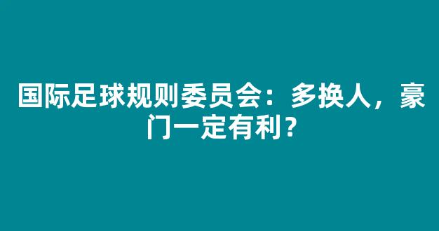 国际足球规则委员会：多换人，豪门一定有利？