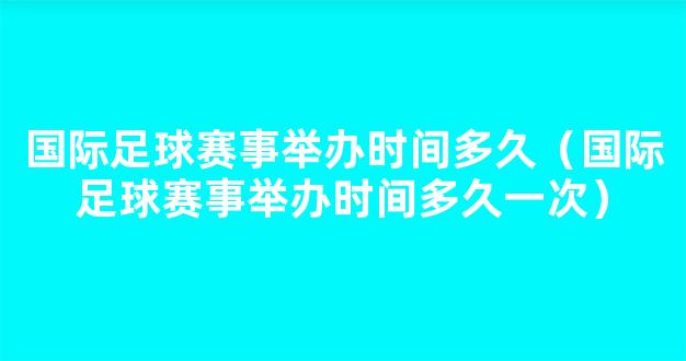 国际足球赛事举办时间多久（国际足球赛事举办时间多久一次）