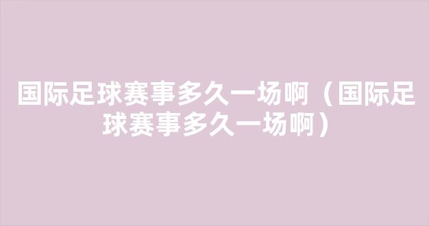 国际足球赛事多久一场啊（国际足球赛事多久一场啊）