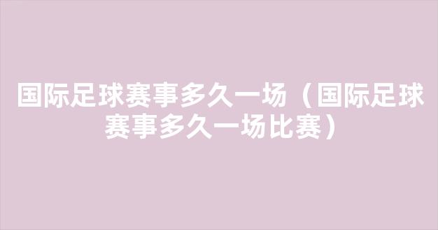 国际足球赛事多久一场（国际足球赛事多久一场比赛）