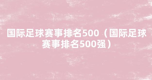 国际足球赛事排名500（国际足球赛事排名500强）