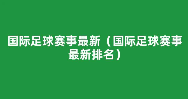 国际足球赛事最新（国际足球赛事最新排名）