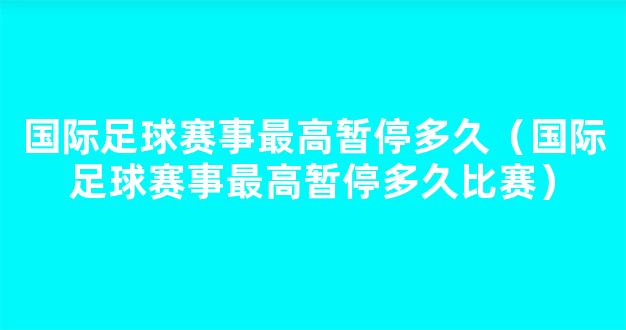 国际足球赛事最高暂停多久（国际足球赛事最高暂停多久比赛）