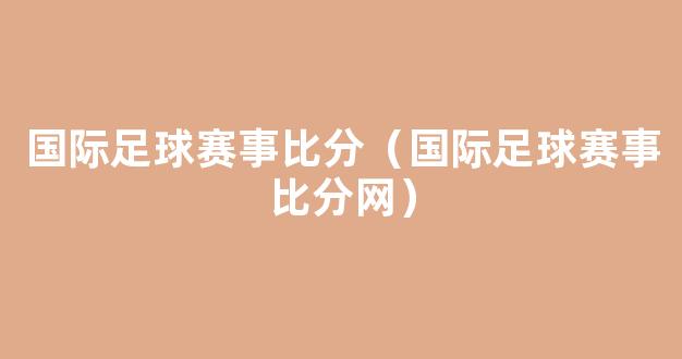 国际足球赛事比分（国际足球赛事比分网）