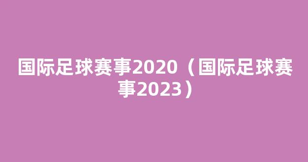 国际足球赛事2020（国际足球赛事2023）