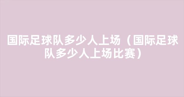 国际足球队多少人上场（国际足球队多少人上场比赛）