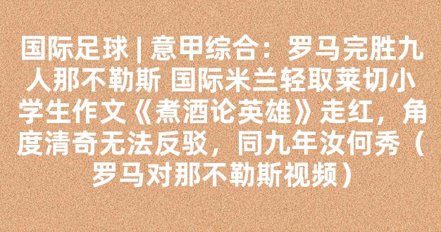 国际足球 | 意甲综合：罗马完胜九人那不勒斯 国际米兰轻取莱切小学生作文《煮酒论英雄》走红，角度清奇无法反驳，同九年汝何秀（罗马对那不勒斯视频）