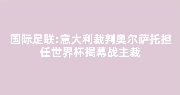 国际足联:意大利裁判奥尔萨托担任世界杯揭幕战主裁