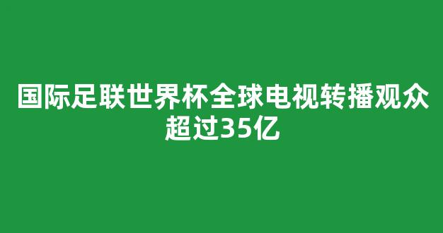 国际足联世界杯全球电视转播观众超过35亿