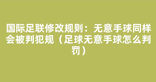 国际足联修改规则：无意手球同样会被判犯规（足球无意手球怎么判罚）