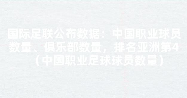 国际足联公布数据：中国职业球员数量、俱乐部数量，排名亚洲第4（中国职业足球球员数量）