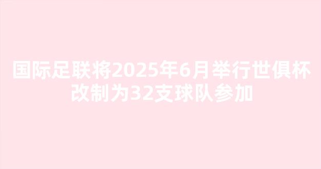 国际足联将2025年6月举行世俱杯改制为32支球队参加