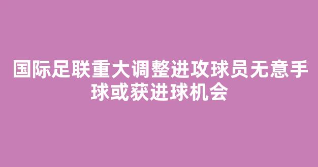 国际足联重大调整进攻球员无意手球或获进球机会