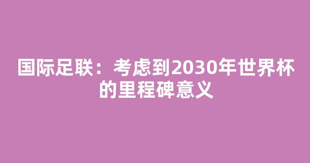 国际足联：考虑到2030年世界杯的里程碑意义