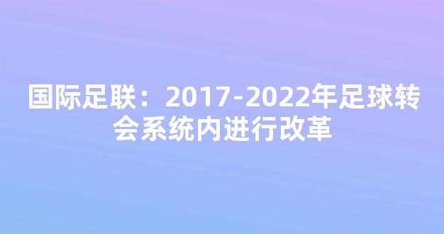 国际足联：2017-2022年足球转会系统内进行改革