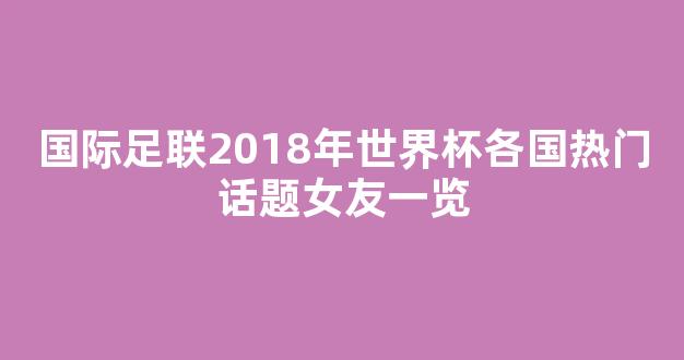 国际足联2018年世界杯各国热门话题女友一览