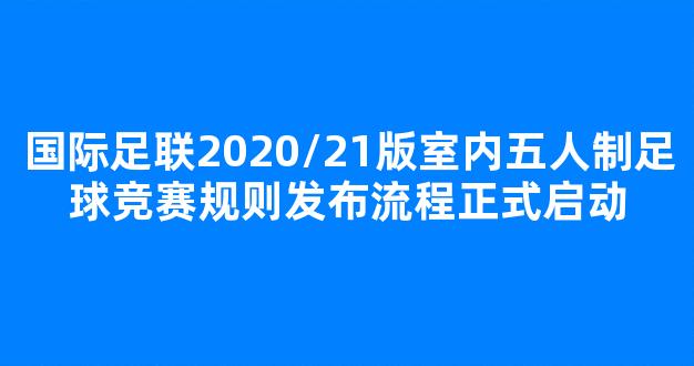 国际足联2020/21版室内五人制足球竞赛规则发布流程正式启动