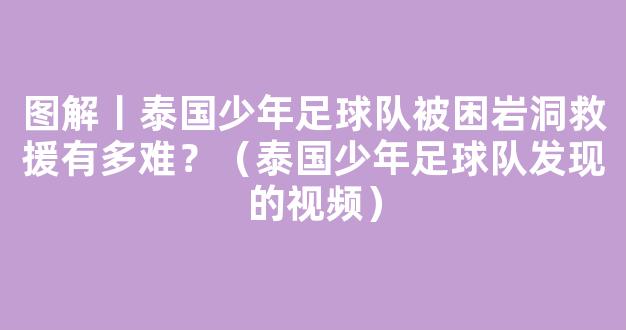 图解丨泰国少年足球队被困岩洞救援有多难？（泰国少年足球队发现的视频）